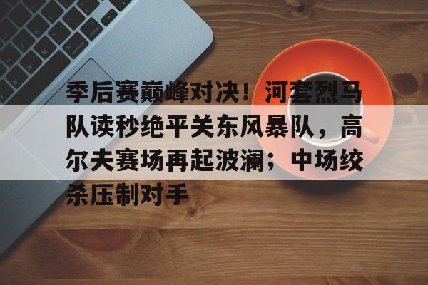 开云体育下载-季后赛巅峰对决！河套烈马队读秒绝平关东风暴队，高尔夫赛场再起波澜；中场绞杀压制对手的简单介绍