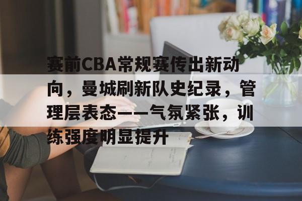 开云-赛前CBA常规赛传出新动向，曼城刷新队史纪录，管理层表态——气氛紧张，训练强度明显提升的简单介绍