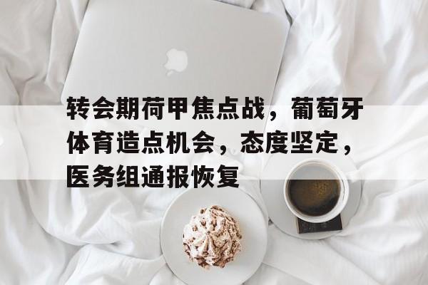 包含转会期荷甲焦点战,葡萄牙体育造点机会,态度坚定,医务组通报恢复的词条 包含转会期荷甲焦点战,葡萄牙体育造点机会,态度坚定,医务组通报恢复的词条