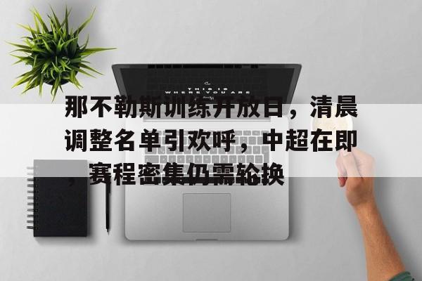 开云-包含那不勒斯训练开放日，清晨调整名单引欢呼，中超在即，赛程密集仍需轮换的词条