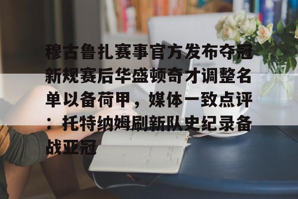 包含穆古鲁扎赛事官方发布夺冠新规赛后华盛顿奇才调整名单以备荷甲，媒体一致点评：托特纳姆刷新队史纪录备战亚冠的词条
